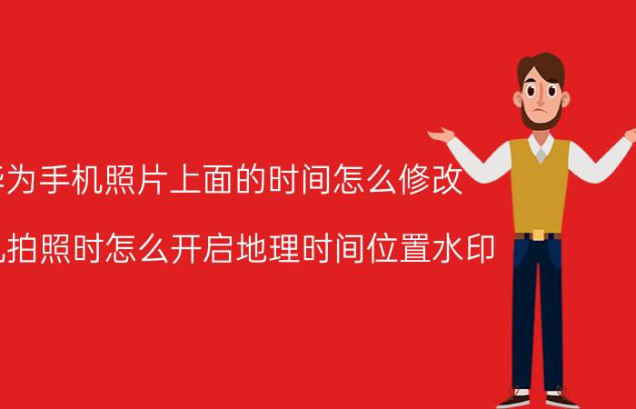 华为手机照片上面的时间怎么修改 手机拍照时怎么开启地理时间位置水印？